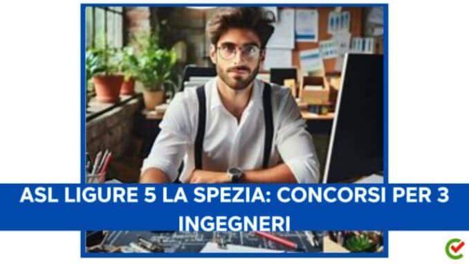 ASL Ligure 5 La Spezia: concorsi per 3 ingegneri