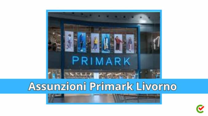 Assunzioni Primark Livorno 2023 - 80 posti di lavoro disponibili