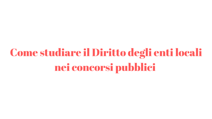 Come studiare il Diritto degli enti locali nei concorsi pubblici Come studiare il Diritto degli enti locali nei concorsi pubblici