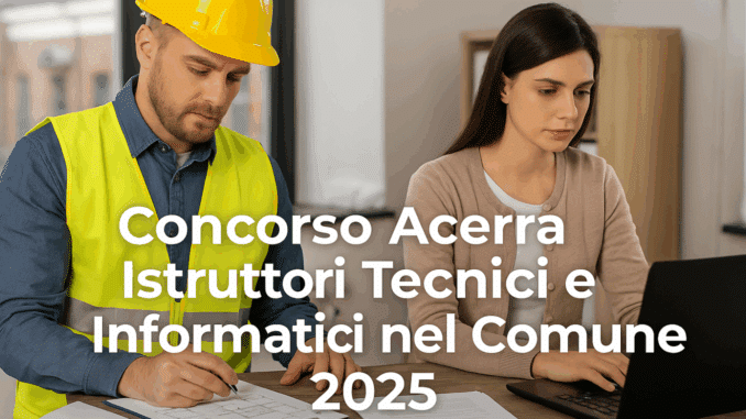 Concorso Acerra Istruttori Tecnici e Informatici nel Comune 2025: a tempo indeterminato