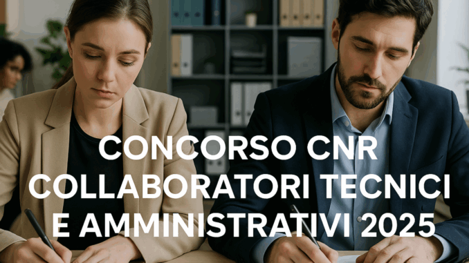 Concorso CNR Collaboratori Tecnici e Amministrativi 2025 - 34 posti a tempo indeterminato