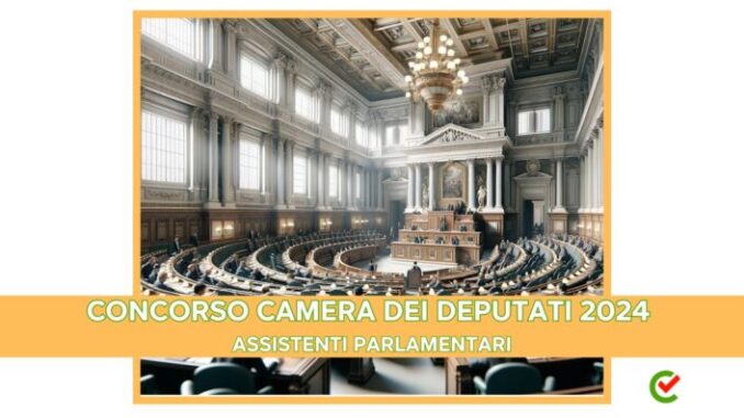 Concorso Camera dei Deputati Assistente Parlamentare 2024 - 100 posti per diplomati