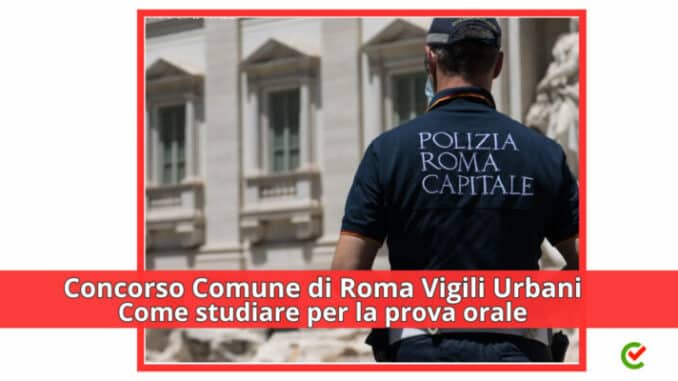 Concorso Comune Roma Vigili Urbani 2023 – 800 posti - Come studiare per la prova orale