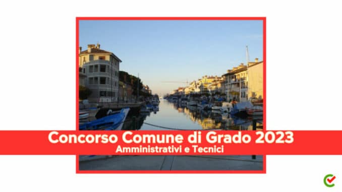 Concorso Comune di Grado Amministrativi e Tecnici 2023 – 10 posti per Funzionari ed Istruttori – Per diplomati e laureati