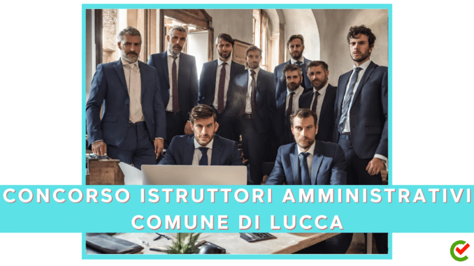 Concorso Comune di Lucca 2024 Istruttori Amministrativi per 15 diplomati