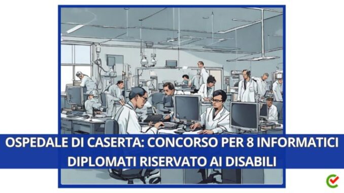 Ospedale di Caserta: concorso per 8 informatici diplomati, riservato ai disabili