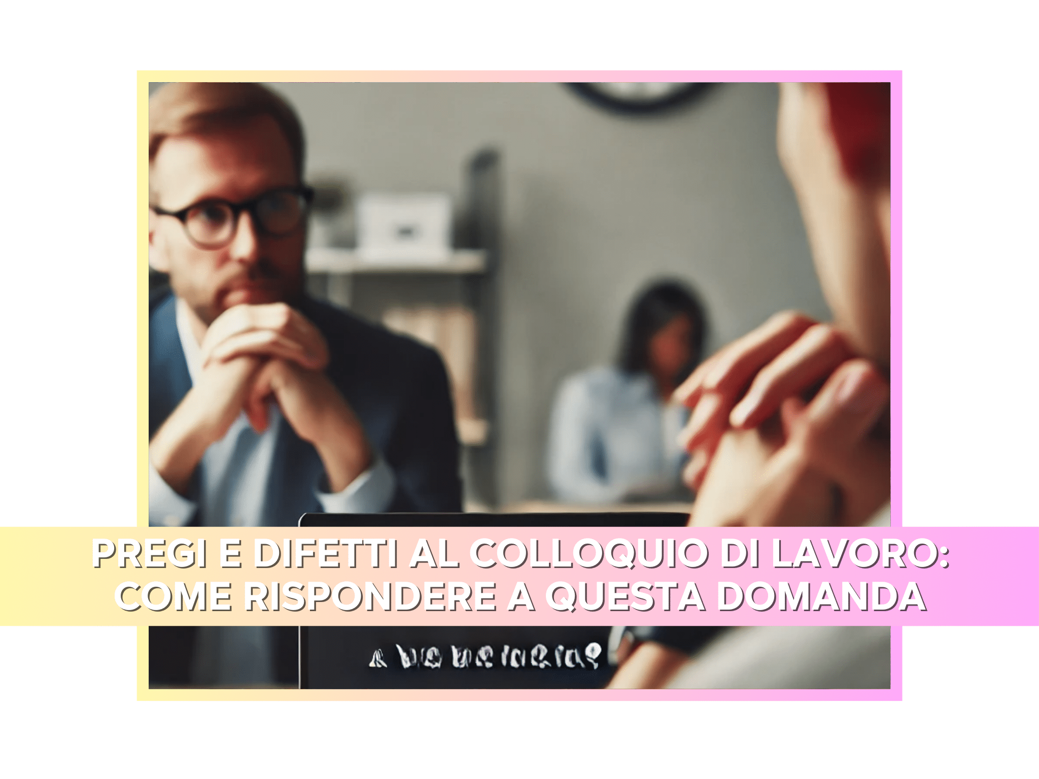 Gestire la domanda sui pregi e difetti al colloquio di lavoro!