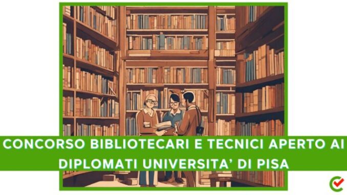 Pubblicato un nuovo bando nell'Università di Pisa: concorsi per 12 posti tra bibliotecari e tecnici, diplomati e laureati